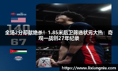 全场2分却献绝杀！1.85米后卫筛选状元大热：奇观一战创27年纪录